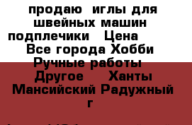 продаю  иглы для швейных машин, подплечики › Цена ­ 100 - Все города Хобби. Ручные работы » Другое   . Ханты-Мансийский,Радужный г.